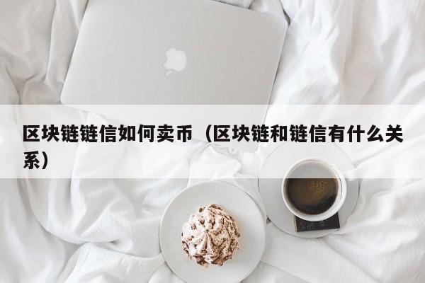 区块链链信如何卖币（区块链和链信有什么关系）