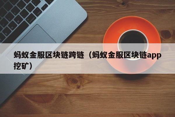 蚂蚁金服区块链跨链（蚂蚁金服区块链app挖矿）