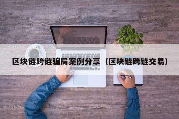 区块链跨链骗局案例分享（区块链跨链交易）