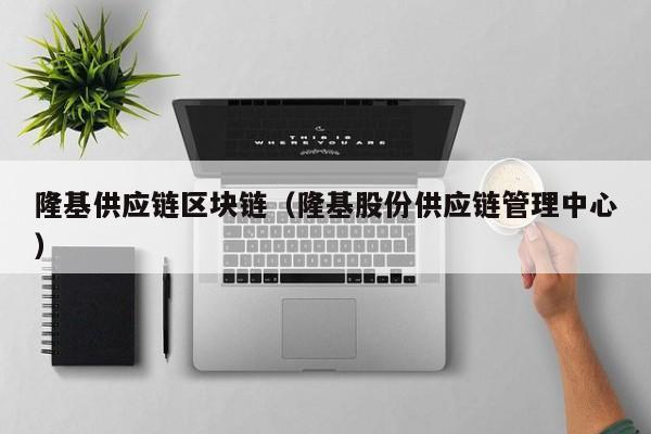 隆基供应链区块链（隆基股份供应链管理中心）