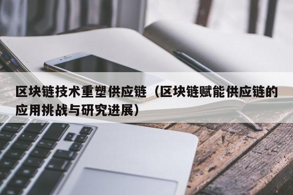 区块链技术重塑供应链（区块链赋能供应链的应用挑战与研究进展）