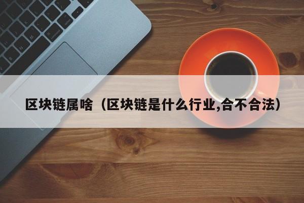 区块链属啥（区块链是什么行业,合不合法）