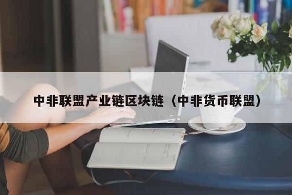 中非联盟产业链区块链（中非货币联盟）