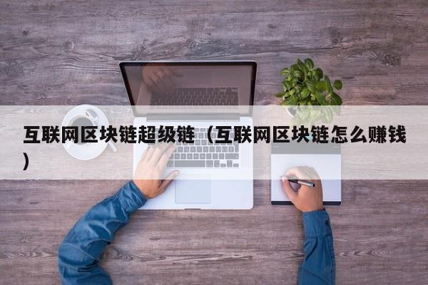 互联网区块链超级链（互联网区块链怎么赚钱）