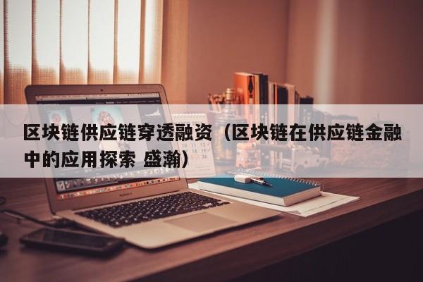 区块链供应链穿透融资（区块链在供应链金融中的应用探索 盛瀚）