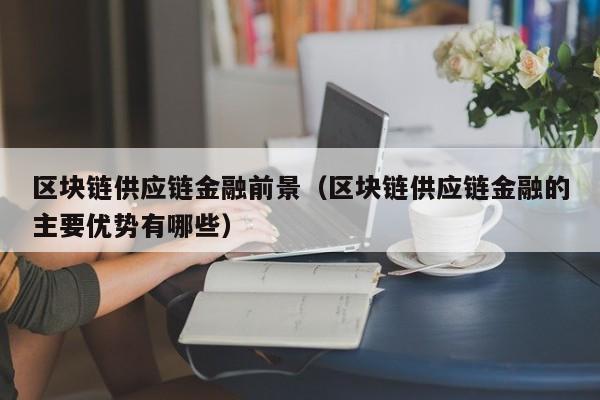 区块链供应链金融前景（区块链供应链金融的主要优势有哪些）