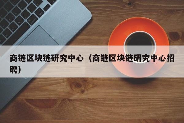 商链区块链研究中心（商链区块链研究中心招聘）