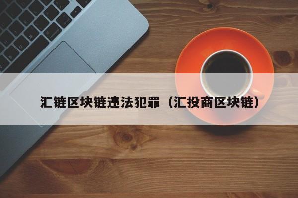 汇链区块链违法犯罪（汇投商区块链）