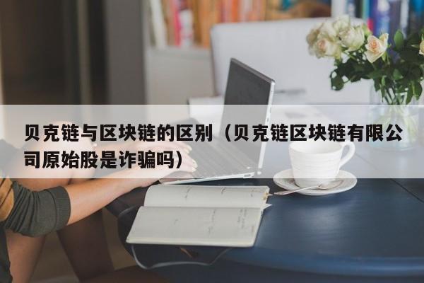 贝克链与区块链的区别（贝克链区块链有限公司原始股是诈骗吗）