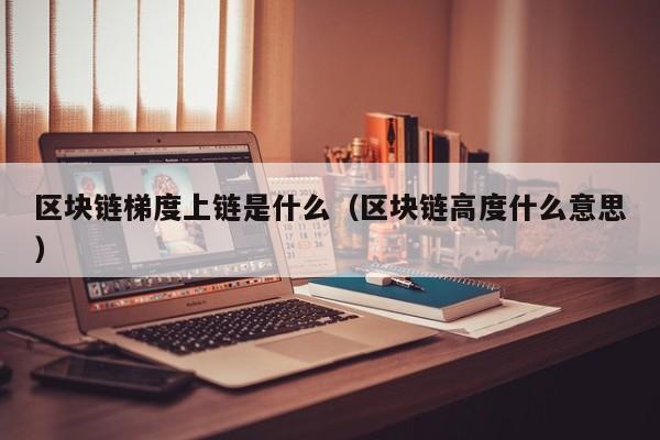 区块链梯度上链是什么（区块链高度什么意思）