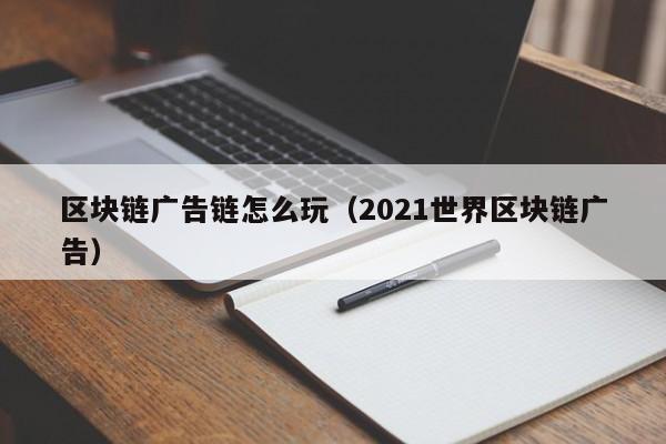 区块链广告链怎么玩（2021世界区块链广告）