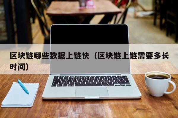 区块链哪些数据上链快（区块链上链需要多长时间）
