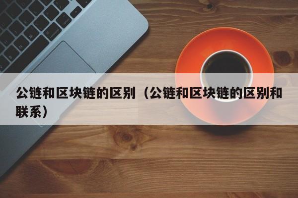 公链和区块链的区别（公链和区块链的区别和联系）