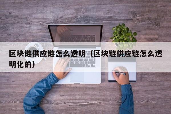 区块链供应链怎么透明（区块链供应链怎么透明化的）
