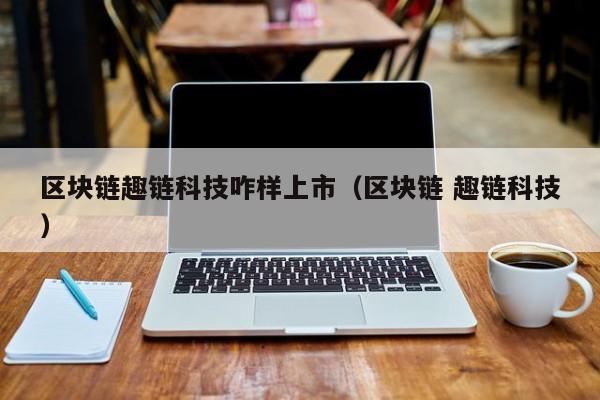 区块链趣链科技咋样上市（区块链 趣链科技）