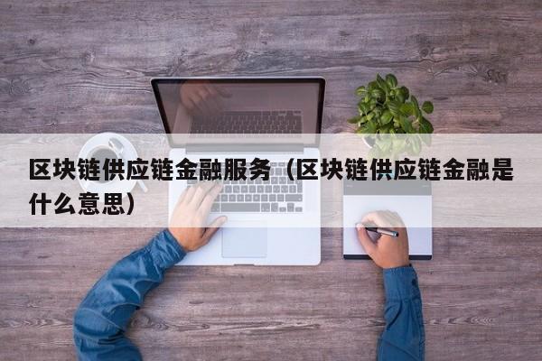 区块链供应链金融服务（区块链供应链金融是什么意思）
