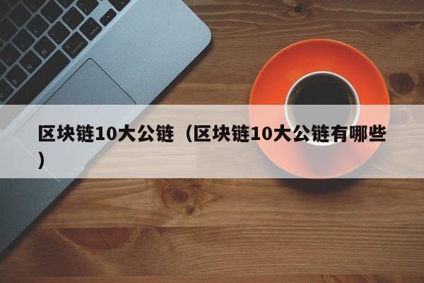 区块链10大公链（区块链10大公链有哪些）