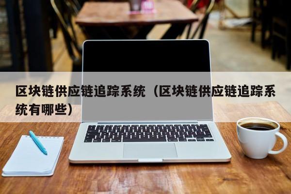 区块链供应链追踪系统（区块链供应链追踪系统有哪些）