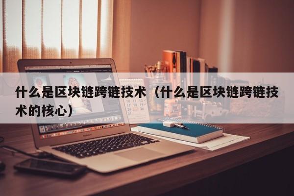 什么是区块链跨链技术（什么是区块链跨链技术的核心）