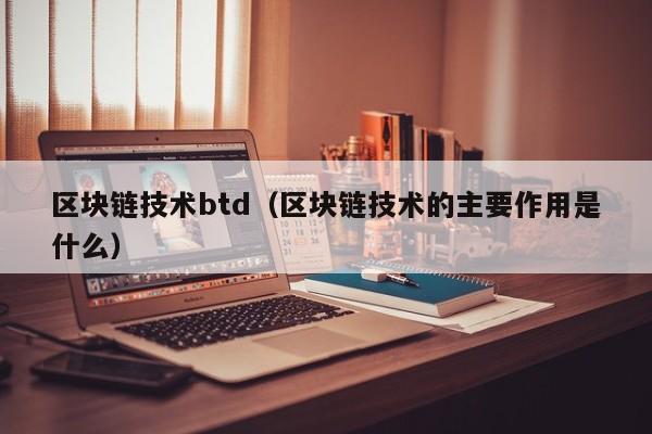 区块链技术btd（区块链技术的主要作用是什么）