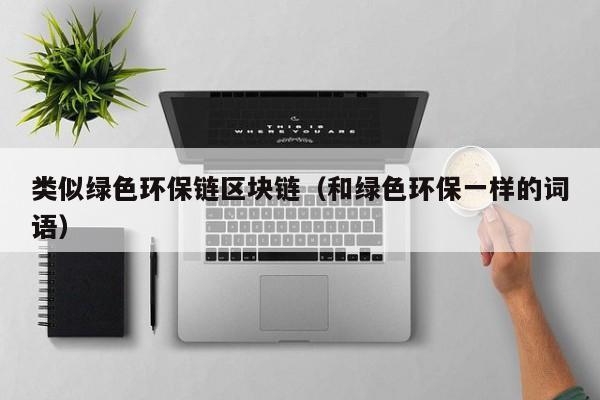 类似绿色环保链区块链（和绿色环保一样的词语）