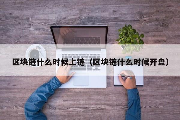 区块链什么时候上链（区块链什么时候开盘）