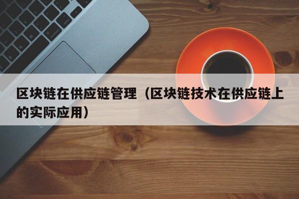 区块链在供应链管理（区块链技术在供应链上的实际应用）