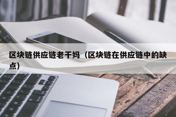 区块链供应链老干妈（区块链在供应链中的缺点）