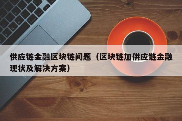 供应链金融区块链问题（区块链加供应链金融现状及解决方案）