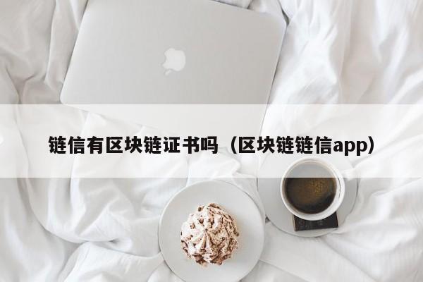 链信有区块链证书吗（区块链链信app）
