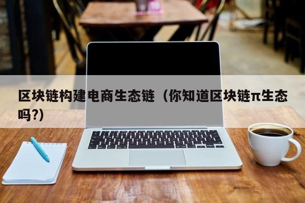 区块链构建电商生态链（你知道区块链π生态吗?）