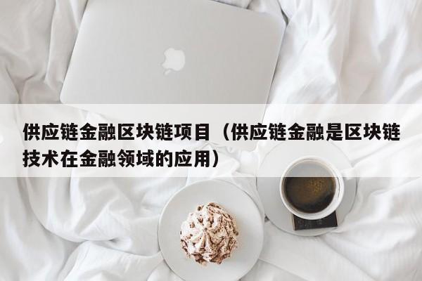 供应链金融区块链项目（供应链金融是区块链技术在金融领域的应用）