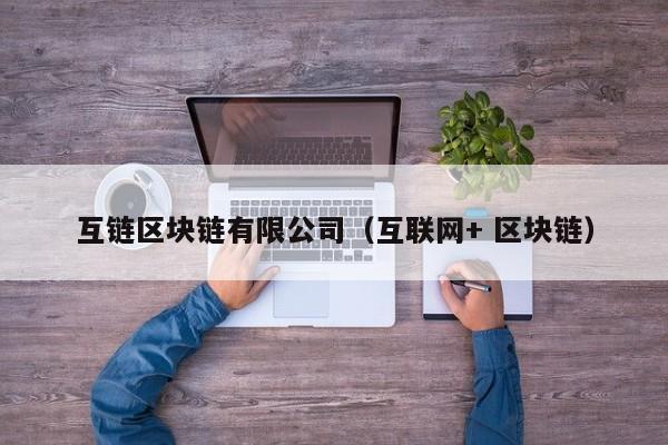 互链区块链有限公司（互联网+ 区块链）