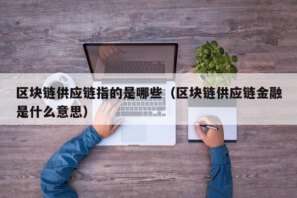 区块链供应链指的是哪些（区块链供应链金融是什么意思）
