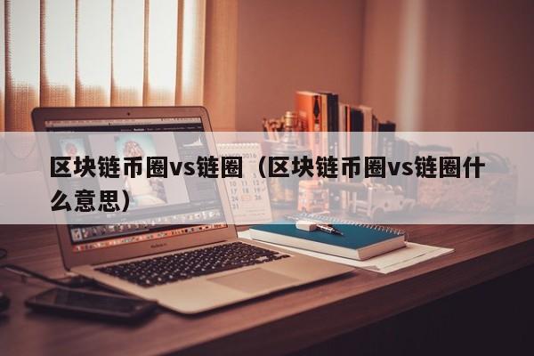 区块链币圈vs链圈（区块链币圈vs链圈什么意思）