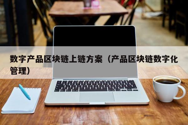 数字产品区块链上链方案（产品区块链数字化管理）