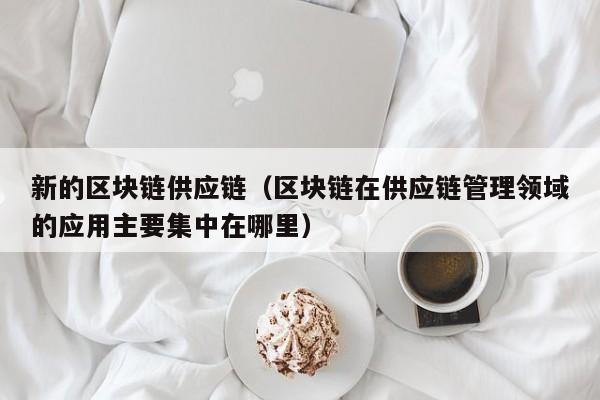 新的区块链供应链（区块链在供应链管理领域的应用主要集中在哪里）
