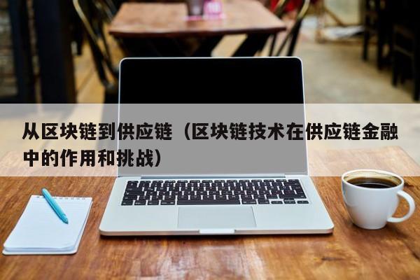 从区块链到供应链（区块链技术在供应链金融中的作用和挑战）