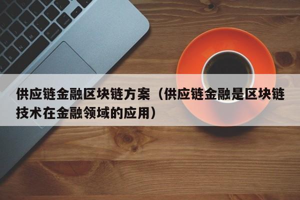 供应链金融区块链方案（供应链金融是区块链技术在金融领域的应用）