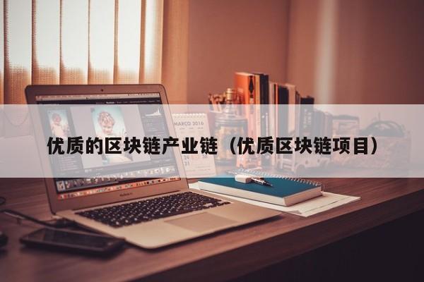 优质的区块链产业链（优质区块链项目）