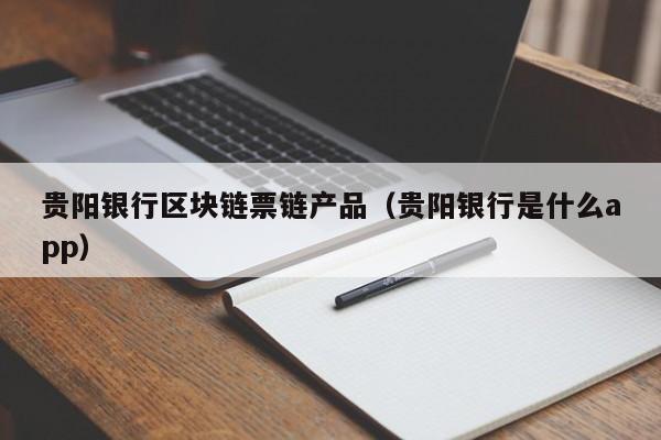 贵阳银行区块链票链产品（贵阳银行是什么app）