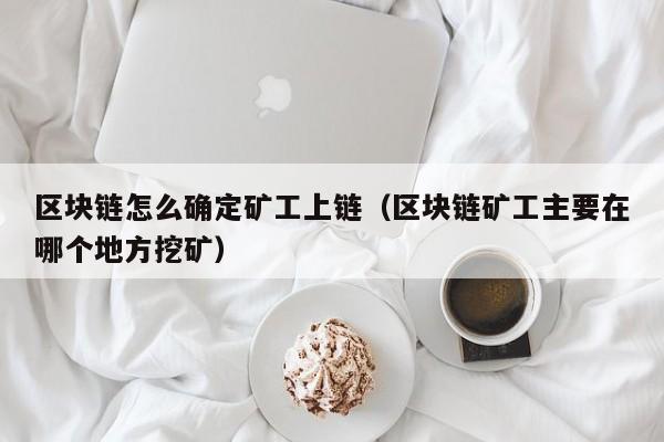 区块链怎么确定矿工上链（区块链矿工主要在哪个地方挖矿）