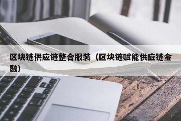 区块链供应链整合服装（区块链赋能供应链金融）