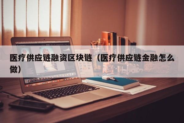 医疗供应链融资区块链（医疗供应链金融怎么做）