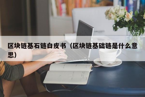 区块链基石链白皮书（区块链基础链是什么意思）
