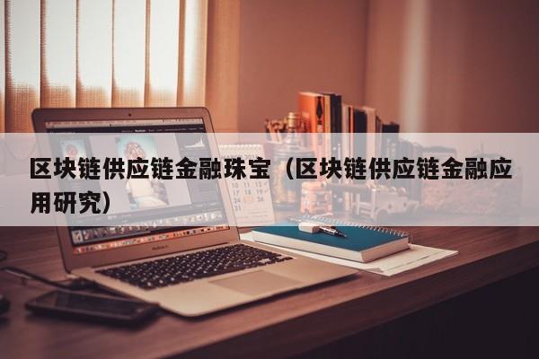 区块链供应链金融珠宝（区块链供应链金融应用研究）