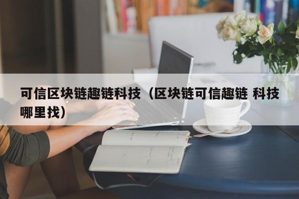 可信区块链趣链科技（区块链可信趣链 科技哪里找）