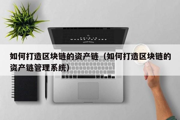 如何打造区块链的资产链（如何打造区块链的资产链管理系统）