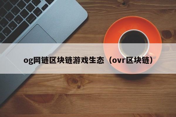 og网链区块链游戏生态（ovr区块链）