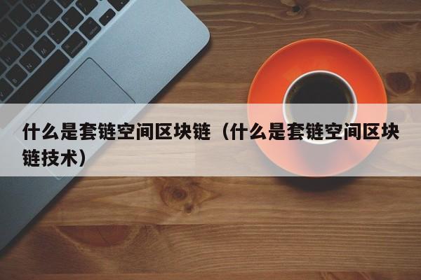 什么是套链空间区块链（什么是套链空间区块链技术）